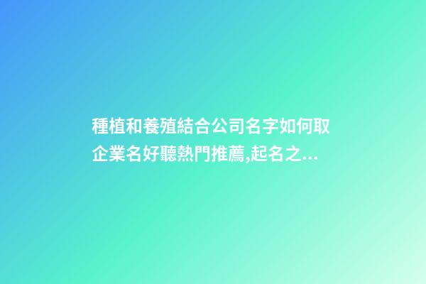 種植和養殖結合公司名字如何取 企業名好聽熱門推薦,起名之家-第1張-公司起名-玄機派